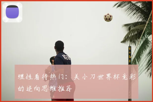 理性看待热门：关小刀世界杯竞彩的逆向思维推荐