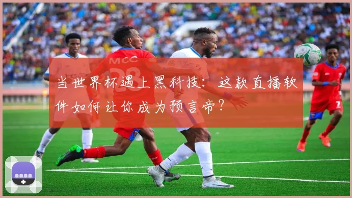 当世界杯遇上黑科技：这款直播软件如何让你成为预言帝？