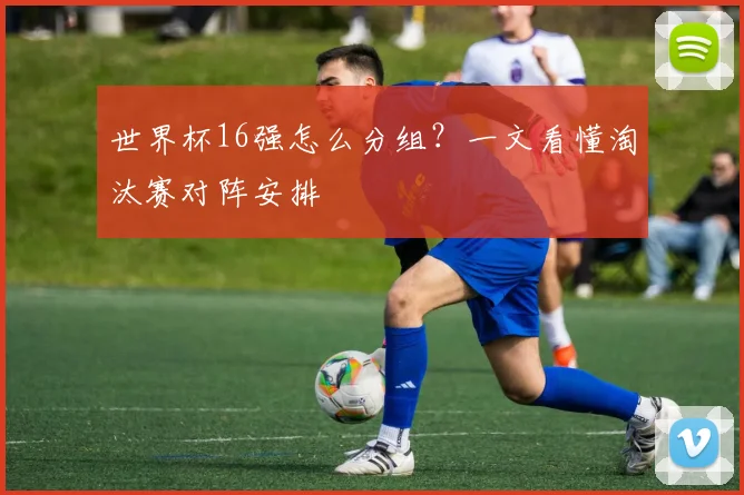 世界杯16强怎么分组？一文看懂淘汰赛对阵安排