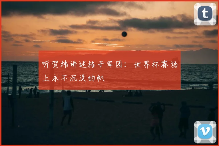 听贺炜讲述格子军团：世界杯赛场上永不沉没的帆