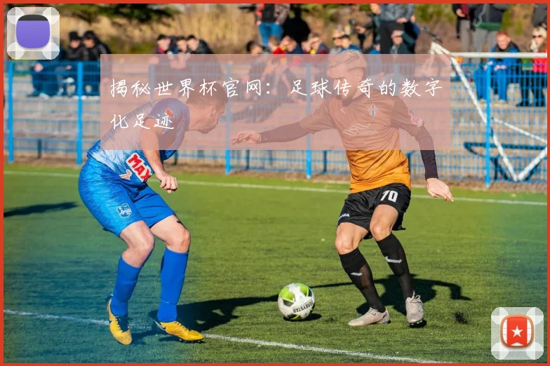 揭秘世界杯官网:足球传奇的数字化足迹