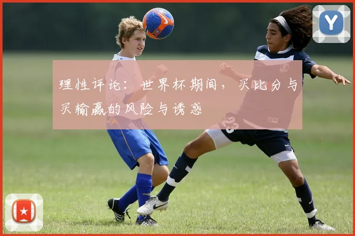 理性评论：世界杯期间，买比分与买输赢的风险与诱惑