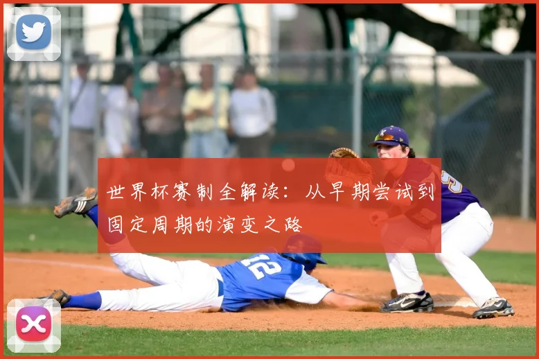 世界杯赛制全解读:从早期尝试到固定周期的演变之路