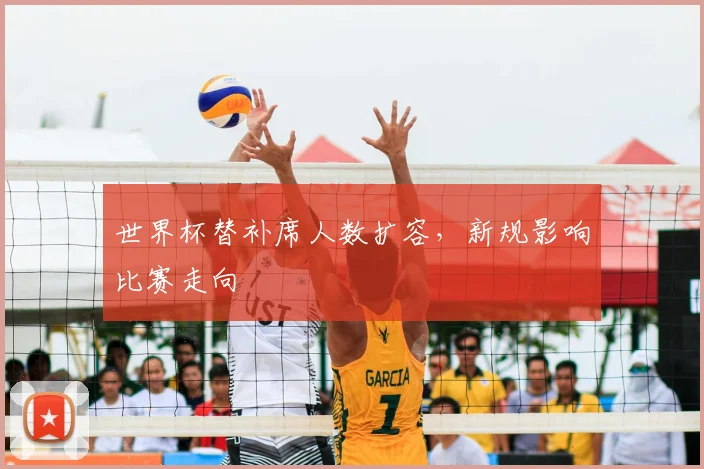 世界杯替补席人数扩容，新规影响比赛走向