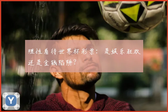 理性看待世界杯彩票：是娱乐狂欢还是金钱陷阱？