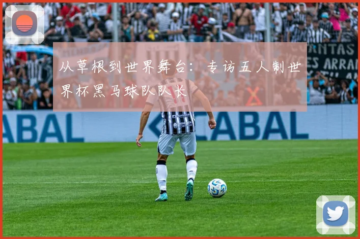 从草根到世界舞台：专访五人制世界杯黑马球队队长