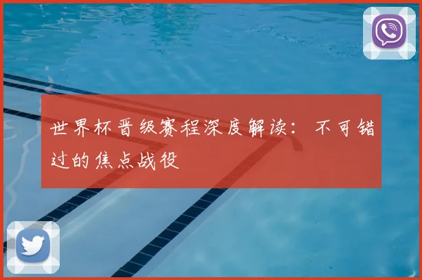 世界杯晋级赛程深度解读：不可错过的焦点战役