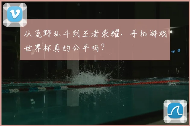 从荒野乱斗到王者荣耀，手机游戏世界杯真的公平吗？
