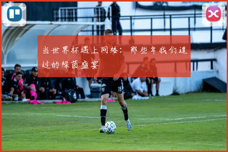 当世界杯遇上网络：那些年我们追过的绿茵盛宴