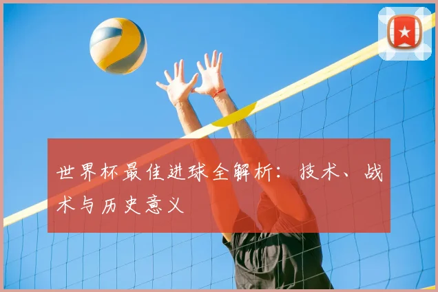 世界杯最佳进球全解析：技术、战术与历史意义