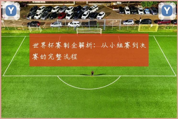 世界杯赛制全解析：从小组赛到决赛的完整流程