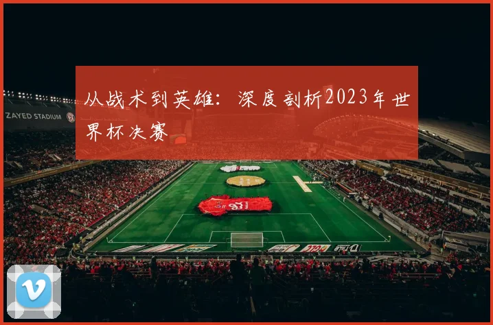 从战术到英雄：深度剖析2023年世界杯决赛