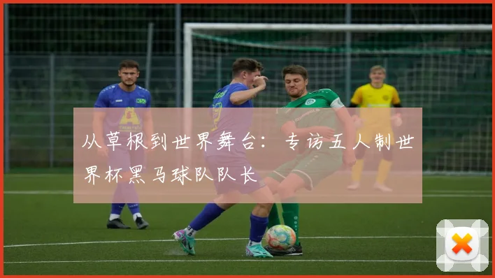 从草根到世界舞台：专访五人制世界杯黑马球队队长