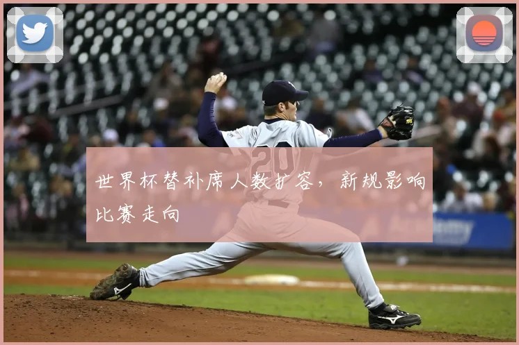 世界杯替补席人数扩容，新规影响比赛走向