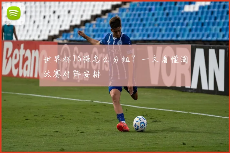 世界杯16强怎么分组？一文看懂淘汰赛对阵安排