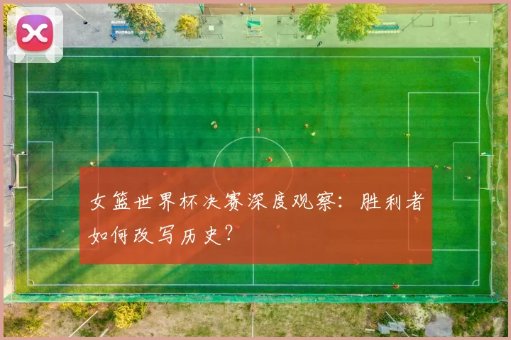 女篮世界杯决赛深度观察：胜利者如何改写历史？
