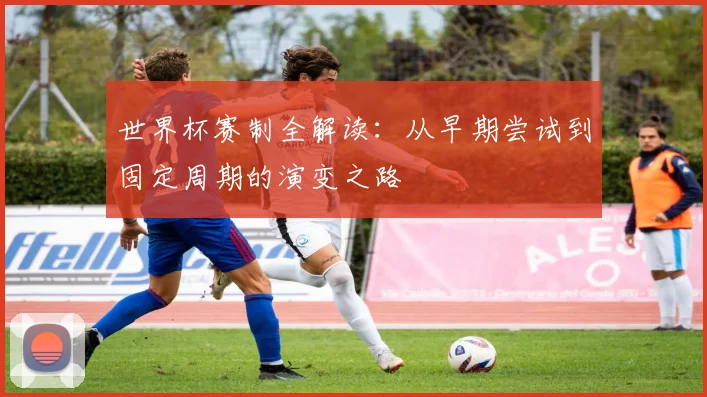 世界杯赛制全解读:从早期尝试到固定周期的演变之路
