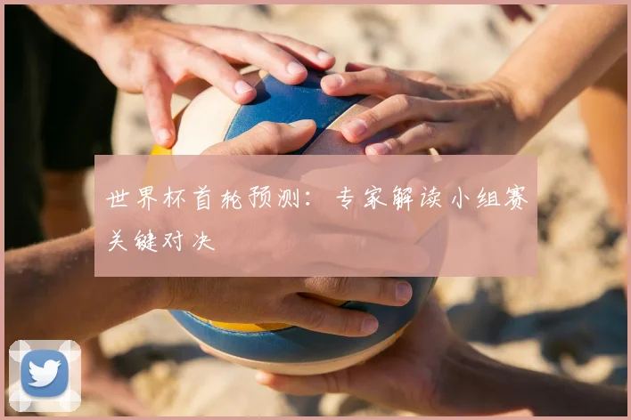 世界杯首轮预测：专家解读小组赛关键对决
