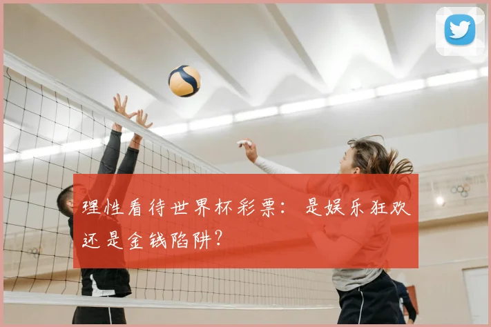 理性看待世界杯彩票：是娱乐狂欢还是金钱陷阱？
