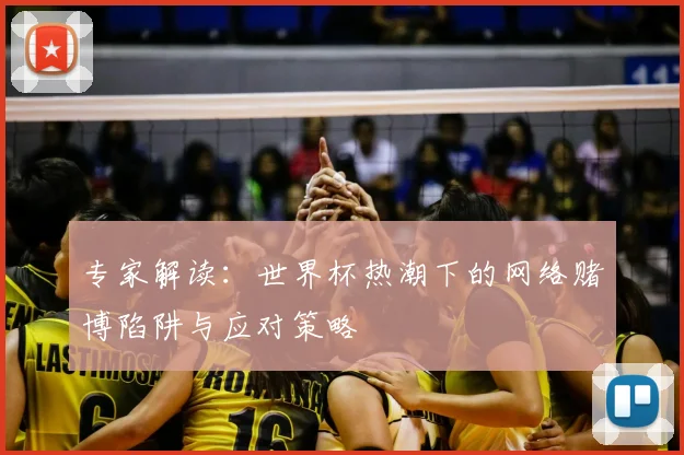 专家解读:世界杯热潮下的网络赌博陷阱与应对策略