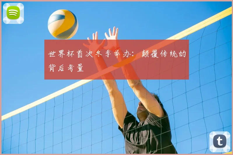 世界杯首次冬季举办:颠覆传统的背后考量